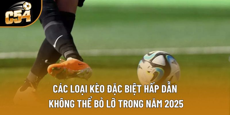 Các loại kèo đặc biệt hấp dẫn không thể bỏ lỡ trong năm 2025